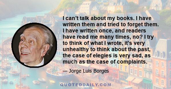 I can’t talk about my books. I have written them and tried to forget them. I have written once, and readers have read me many times, no? I try to think of what I wrote, it’s very unhealthy to think about the past, the