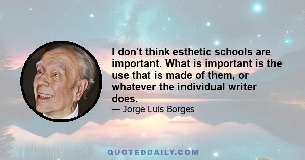 I don't think esthetic schools are important. What is important is the use that is made of them, or whatever the individual writer does.