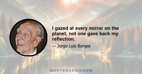 I gazed at every mirror on the planet, not one gave back my reflection.