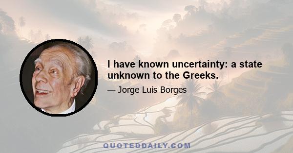 I have known uncertainty: a state unknown to the Greeks.