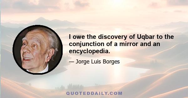 I owe the discovery of Uqbar to the conjunction of a mirror and an encyclopedia.