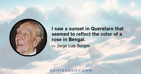 I saw a sunset in Queretaro that seemed to reflect the color of a rose in Bengal.