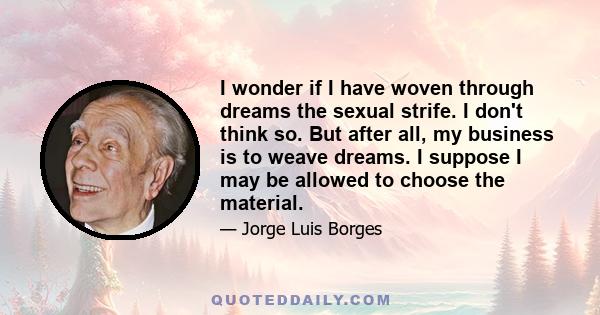 I wonder if I have woven through dreams the sexual strife. I don't think so. But after all, my business is to weave dreams. I suppose I may be allowed to choose the material.