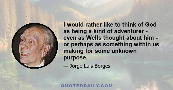 I would rather like to think of God as being a kind of adventurer - even as Wells thought about him - or perhaps as something within us making for some unknown purpose.