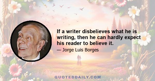 If a writer disbelieves what he is writing, then he can hardly expect his reader to believe it.