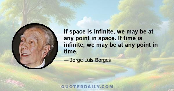 If space is infinite, we may be at any point in space. If time is infinite, we may be at any point in time.