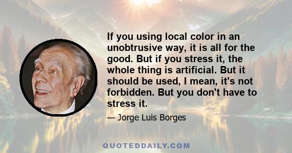 If you using local color in an unobtrusive way, it is all for the good. But if you stress it, the whole thing is artificial. But it should be used, I mean, it's not forbidden. But you don't have to stress it.