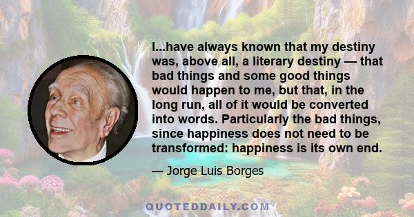 I...have always known that my destiny was, above all, a literary destiny — that bad things and some good things would happen to me, but that, in the long run, all of it would be converted into words. Particularly the