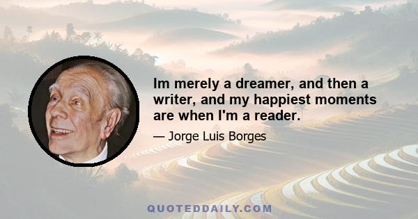 Im merely a dreamer, and then a writer, and my happiest moments are when I'm a reader.