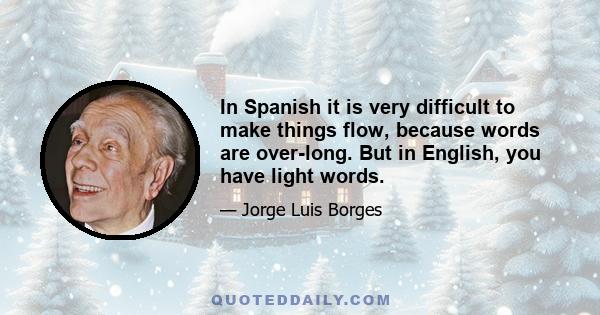 In Spanish it is very difficult to make things flow, because words are over-long. But in English, you have light words.