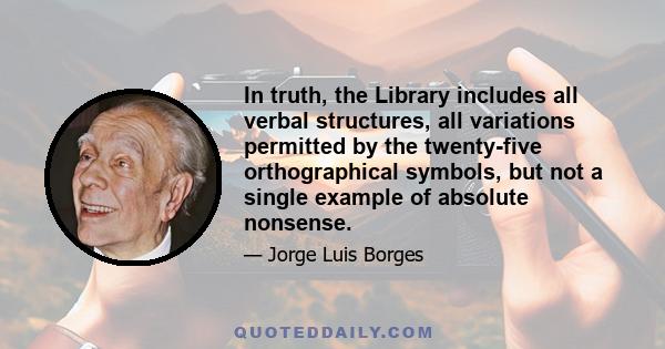 In truth, the Library includes all verbal structures, all variations permitted by the twenty-five orthographical symbols, but not a single example of absolute nonsense.