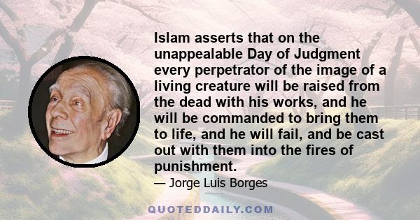 Islam asserts that on the unappealable Day of Judgment every perpetrator of the image of a living creature will be raised from the dead with his works, and he will be commanded to bring them to life, and he will fail,