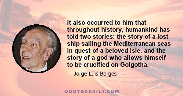 It also occurred to him that throughout history, humankind has told two stories: the story of a lost ship sailing the Mediterranean seas in quest of a beloved isle, and the story of a god who allows himself to be