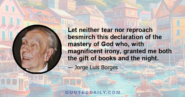 Let neither tear nor reproach besmirch this declaration of the mastery of God who, with magnificent irony, granted me both the gift of books and the night.