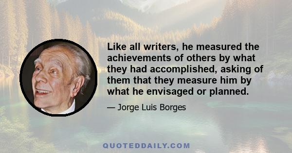 Like all writers, he measured the achievements of others by what they had accomplished, asking of them that they measure him by what he envisaged or planned.