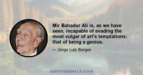 Mir Bahadur Ali is, as we have seen, incapable of evading the most vulgar of art's temptations: that of being a genius.