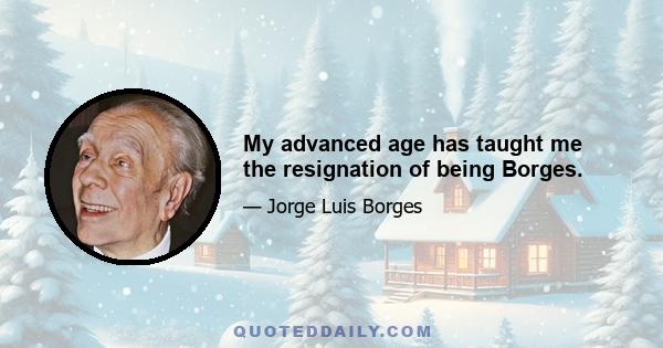 My advanced age has taught me the resignation of being Borges.