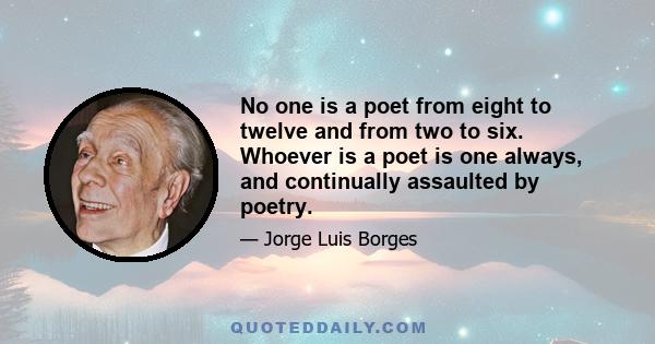 No one is a poet from eight to twelve and from two to six. Whoever is a poet is one always, and continually assaulted by poetry.