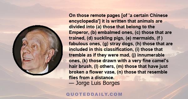 On those remote pages [of 'a certain Chinese encyclopedia'] it is written that animals are divided into (a) those that belong to the Emperor, (b) embalmed ones, (c) those that are trained, (d) suckling pigs, (e)