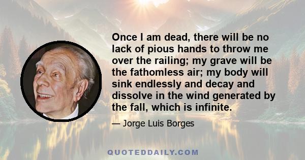 Once I am dead, there will be no lack of pious hands to throw me over the railing; my grave will be the fathomless air; my body will sink endlessly and decay and dissolve in the wind generated by the fall, which is