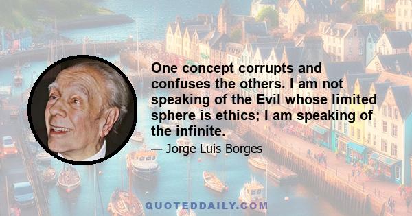 One concept corrupts and confuses the others. I am not speaking of the Evil whose limited sphere is ethics; I am speaking of the infinite.