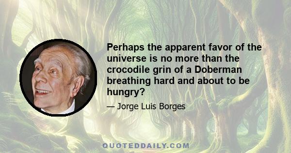 Perhaps the apparent favor of the universe is no more than the crocodile grin of a Doberman breathing hard and about to be hungry?