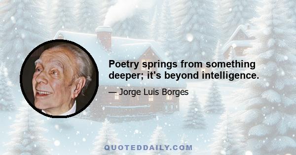 Poetry springs from something deeper; it's beyond intelligence.