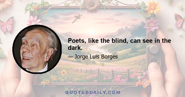 Poets, like the blind, can see in the dark.