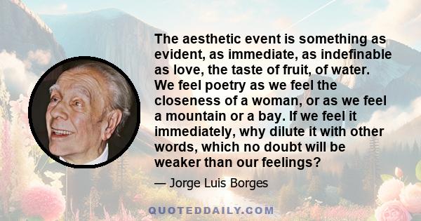 The aesthetic event is something as evident, as immediate, as indefinable as love, the taste of fruit, of water. We feel poetry as we feel the closeness of a woman, or as we feel a mountain or a bay. If we feel it