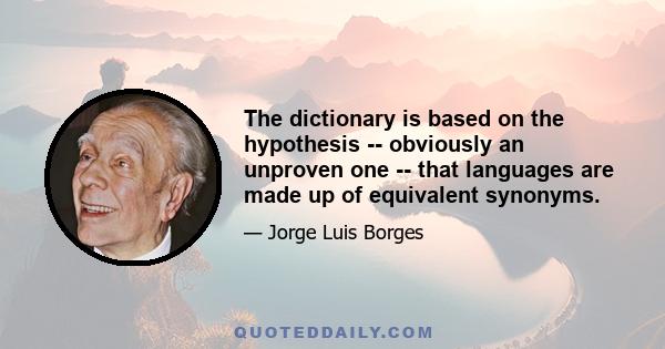 The dictionary is based on the hypothesis -- obviously an unproven one -- that languages are made up of equivalent synonyms.