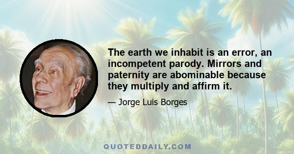 The earth we inhabit is an error, an incompetent parody. Mirrors and paternity are abominable because they multiply and affirm it.