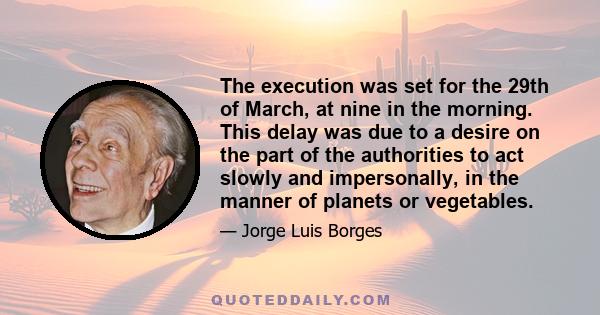 The execution was set for the 29th of March, at nine in the morning. This delay was due to a desire on the part of the authorities to act slowly and impersonally, in the manner of planets or vegetables.