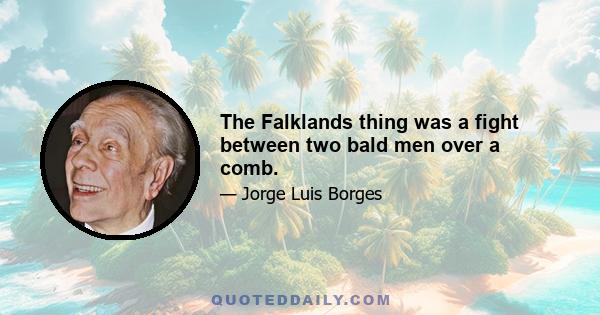 The Falklands thing was a fight between two bald men over a comb.