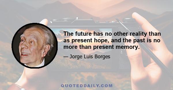 The future has no other reality than as present hope, and the past is no more than present memory.