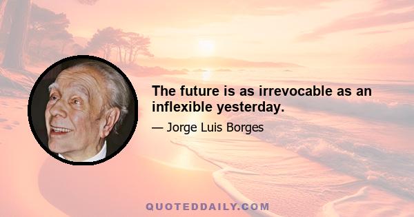 The future is as irrevocable as an inflexible yesterday.