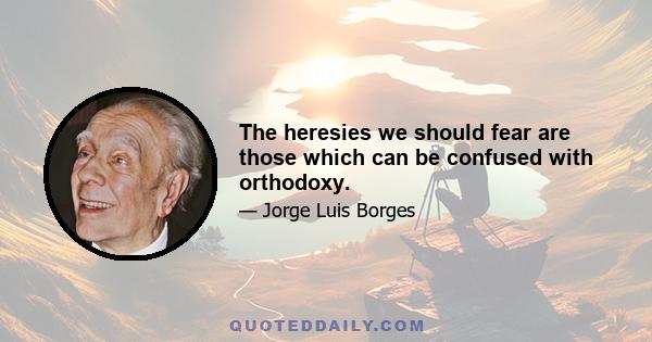 The heresies we should fear are those which can be confused with orthodoxy.