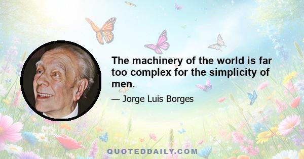 The machinery of the world is far too complex for the simplicity of men.