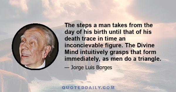 The steps a man takes from the day of his birth until that of his death trace in time an inconcievable figure. The Divine Mind intuitively grasps that form immediately, as men do a triangle.