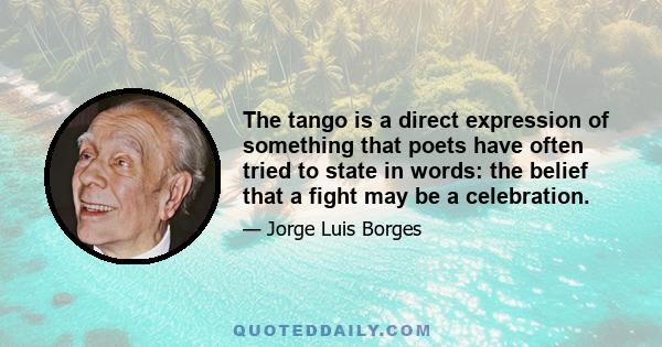 The tango is a direct expression of something that poets have often tried to state in words: the belief that a fight may be a celebration.