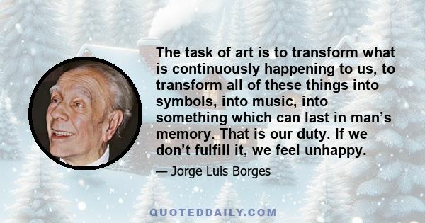 The task of art is to transform what is continuously happening to us, to transform all of these things into symbols, into music, into something which can last in man’s memory. That is our duty. If we don’t fulfill it,