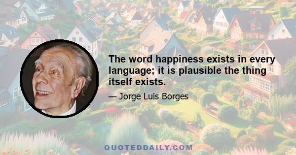 The word happiness exists in every language; it is plausible the thing itself exists.