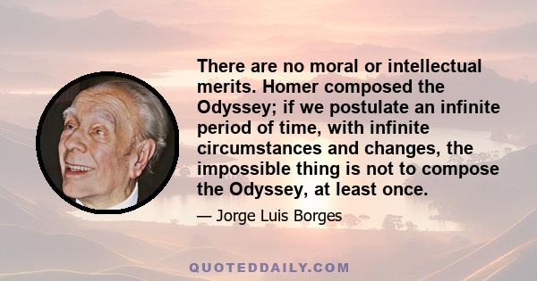 There are no moral or intellectual merits. Homer composed the Odyssey; if we postulate an infinite period of time, with infinite circumstances and changes, the impossible thing is not to compose the Odyssey, at least