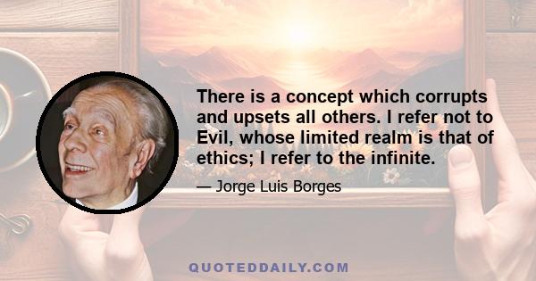 There is a concept which corrupts and upsets all others. I refer not to Evil, whose limited realm is that of ethics; I refer to the infinite.