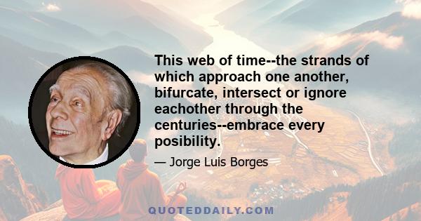 This web of time--the strands of which approach one another, bifurcate, intersect or ignore eachother through the centuries--embrace every posibility.