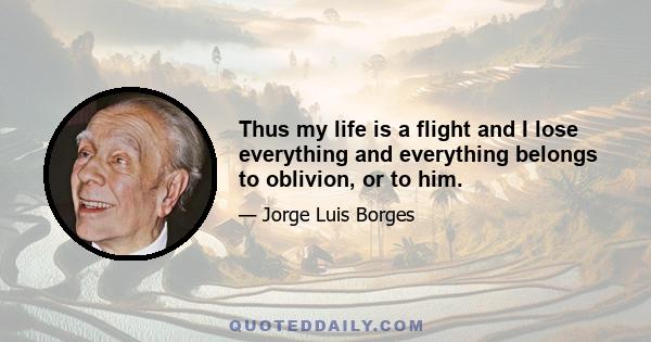 Thus my life is a flight and I lose everything and everything belongs to oblivion, or to him.