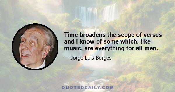 Time broadens the scope of verses and I know of some which, like music, are everything for all men.