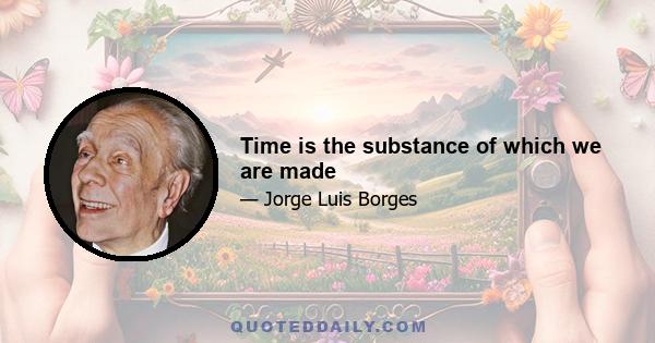 Time is the substance of which we are made