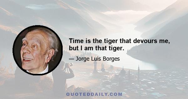 Time is the tiger that devours me, but I am that tiger.