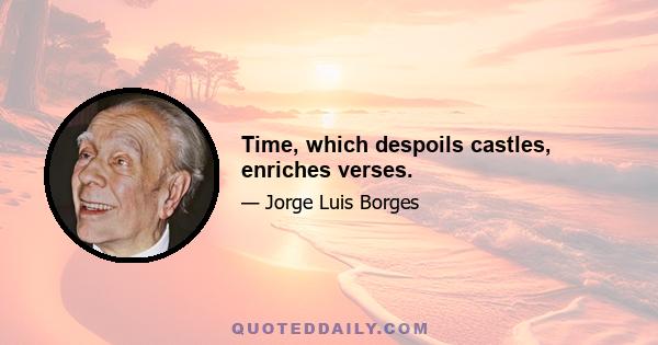 Time, which despoils castles, enriches verses.