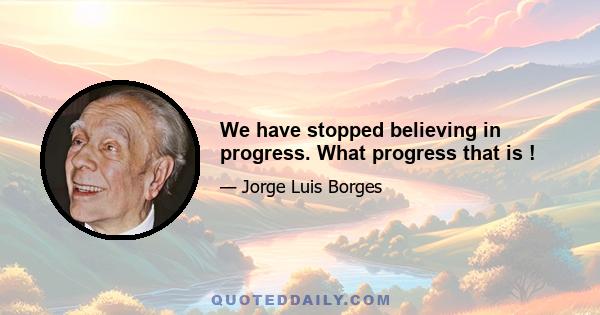 We have stopped believing in progress. What progress that is !